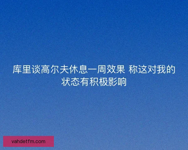 库里谈高尔夫休息一周效果 称这对我的状态有积极影响