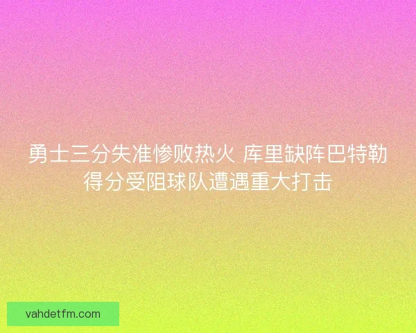 勇士三分失准惨败热火 库里缺阵巴特勒得分受阻球队遭遇重大打击