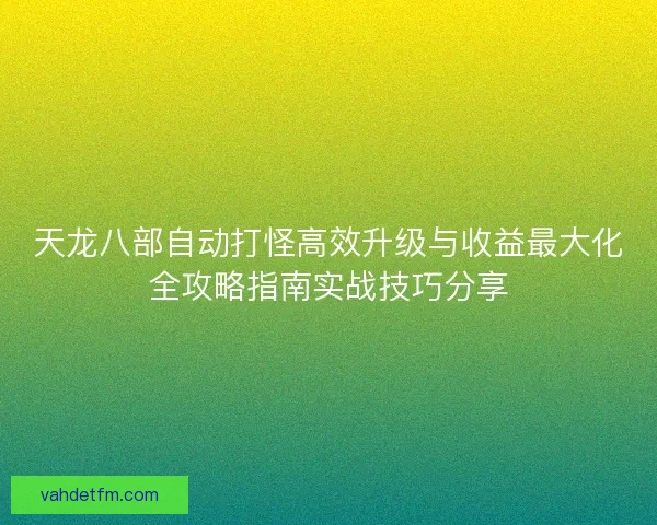 天龙八部自动打怪高效升级与收益最大化全攻略指南实战技巧分享