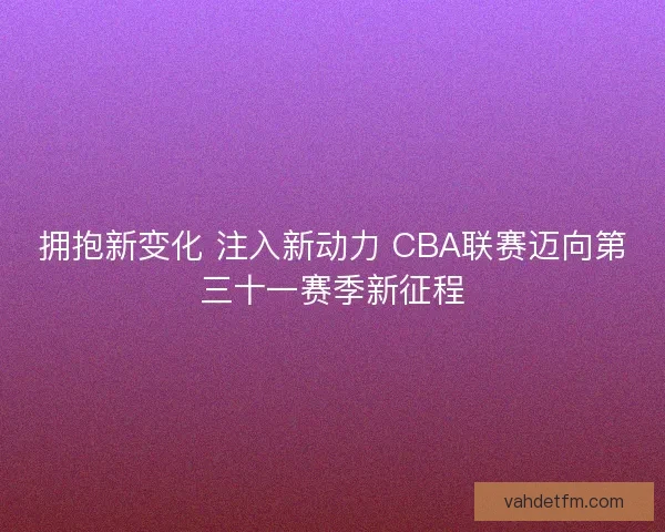 拥抱新变化 注入新动力 CBA联赛迈向第三十一赛季新征程