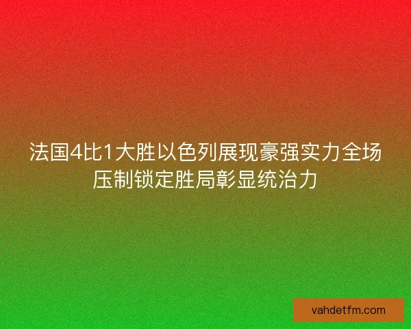 法国4比1大胜以色列展现豪强实力全场压制锁定胜局彰显统治力